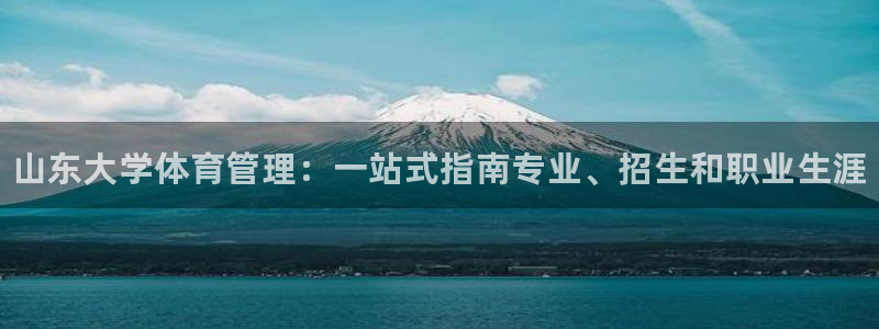必一体育下载登入：山东大学体育管理：一站式指南专业、招生和职
